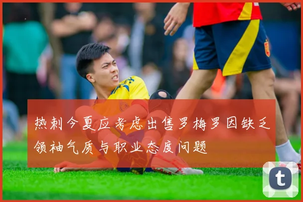 热刺今夏应考虑出售罗梅罗因缺乏领袖气质与职业态度问题