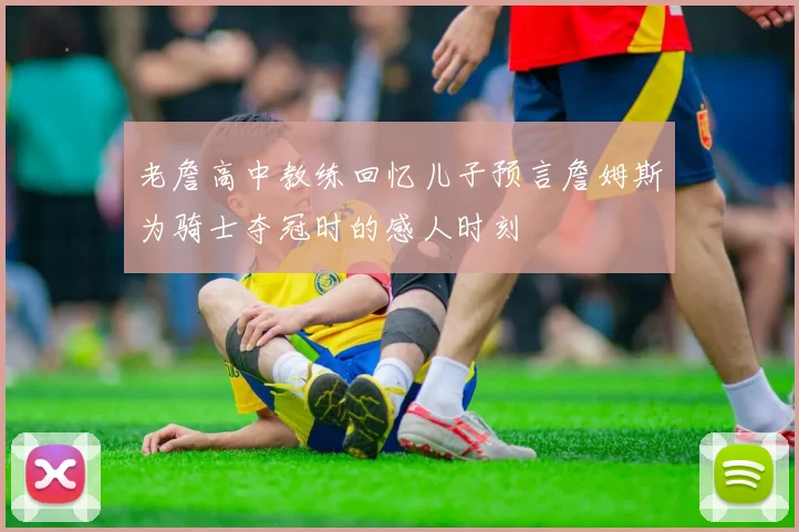 老詹高中教练回忆儿子预言詹姆斯为骑士夺冠时的感人时刻