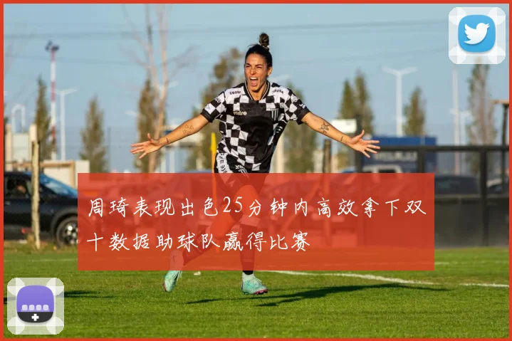 周琦表现出色25分钟内高效拿下双十数据助球队赢得比赛