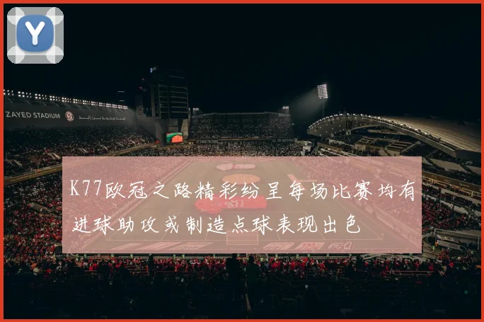 K77欧冠之路精彩纷呈每场比赛均有进球助攻或制造点球表现出色