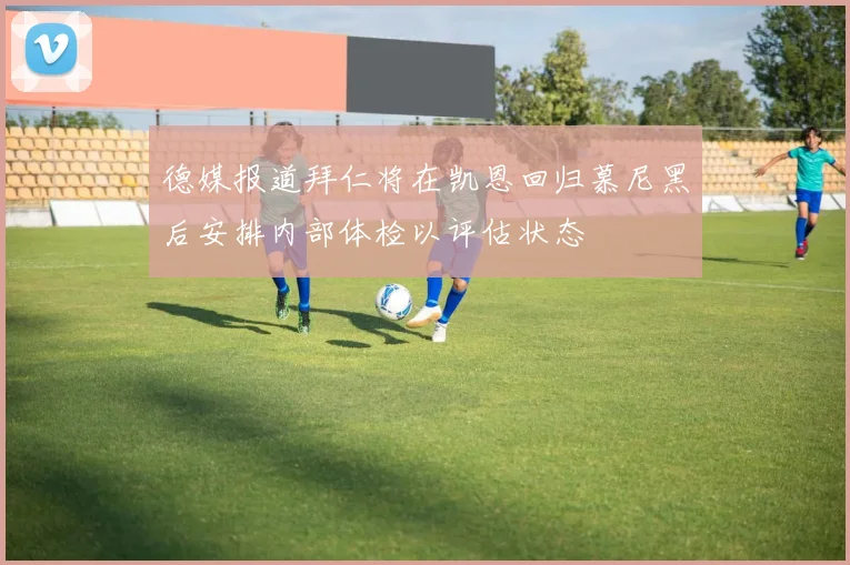 德媒报道拜仁将在凯恩回归慕尼黑后安排内部体检以评估状态