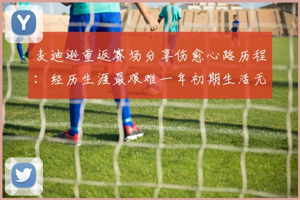 麦迪逊重返赛场分享伤愈心路历程：经历生涯最艰难一年初期生活无法自理