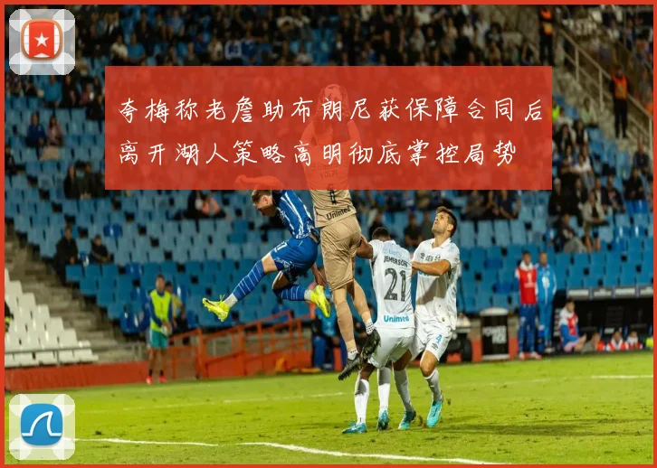 夸梅称老詹助布朗尼获保障合同后离开湖人策略高明彻底掌控局势