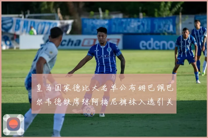 皇马国家德比大名单公布姆巴佩巴尔韦德缺席琼阿梅尼裤袜入选引关注