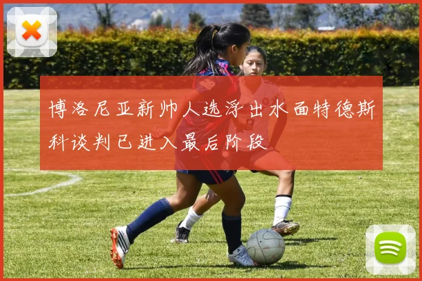 博洛尼亚新帅人选浮出水面特德斯科谈判已进入最后阶段