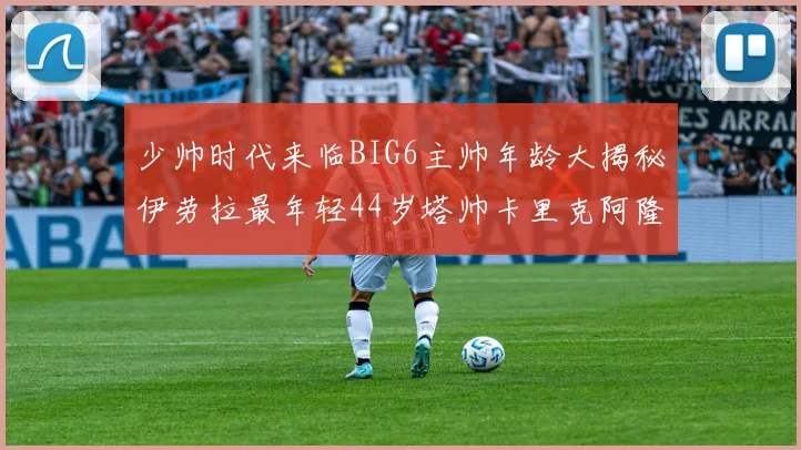 少帅时代来临BIG6主帅年龄大揭秘伊劳拉最年轻44岁塔帅卡里克阿隆索齐聚