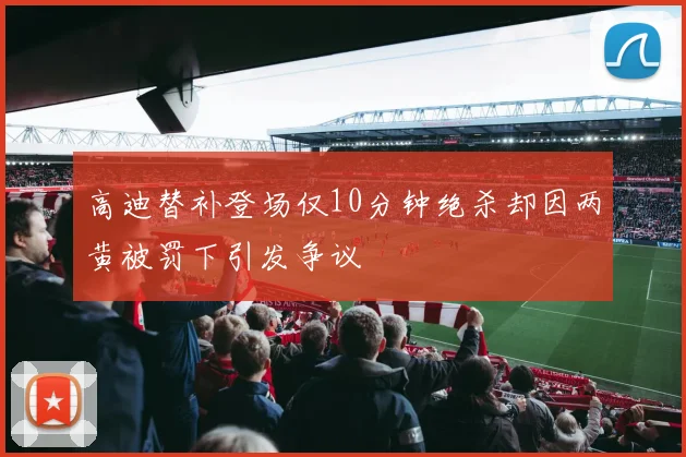 高迪替补登场仅10分钟绝杀却因两黄被罚下引发争议