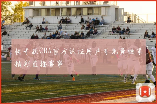 快手获CBA官方认证用户可免费畅享精彩直播赛事