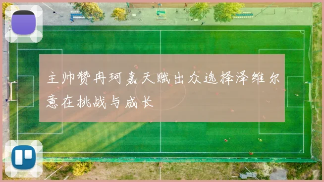 主帅赞冉珂嘉天赋出众选择泽维尔意在挑战与成长