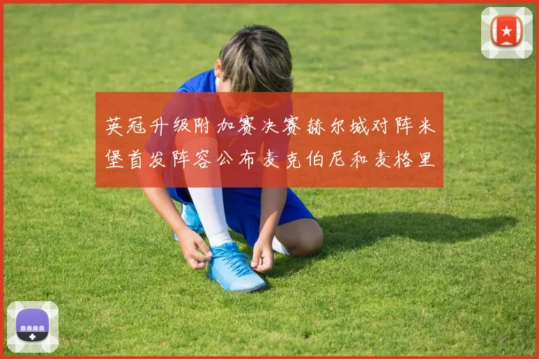 英冠升级附加赛决赛赫尔城对阵米堡首发阵容公布麦克伯尼和麦格里出战