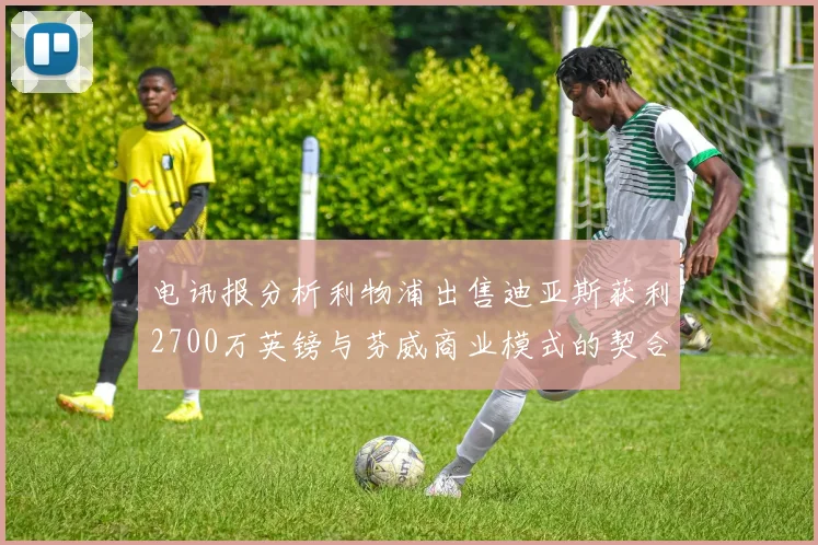 电讯报分析利物浦出售迪亚斯获利2700万英镑与芬威商业模式的契合