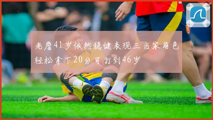 老詹41岁依然稳健表现三当家角色轻松拿下20分可打到46岁