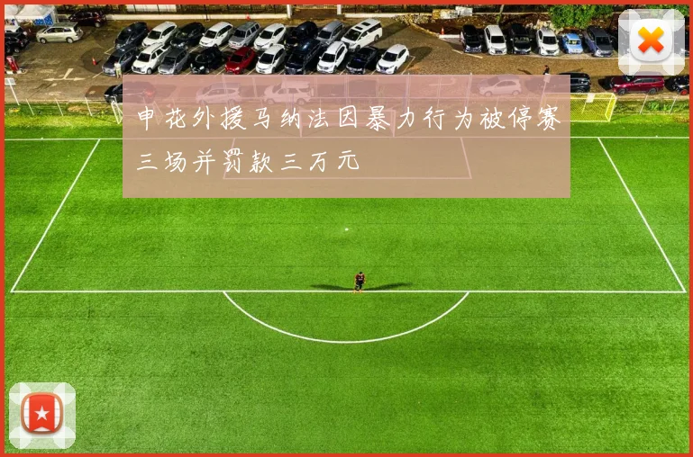申花外援马纳法因暴力行为被停赛三场并罚款三万元